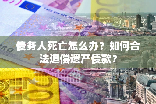 济南债务人死亡怎么办？如何合法追偿遗产债款？