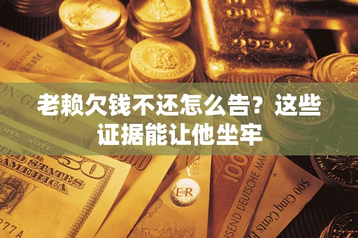 济南老赖欠钱不还怎么告？这些证据能让他坐牢