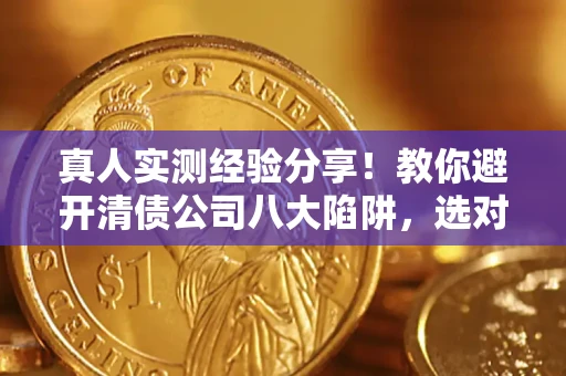 济南真人实测经验分享！教你避开清债公司八大陷阱，选对机构少走十年弯路