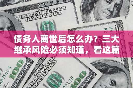 济南债务人离世后怎么办？三大继承风险必须知道，看这篇就够了