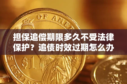 济南担保追偿期限多久不受法律保护？追债时效过期怎么办？