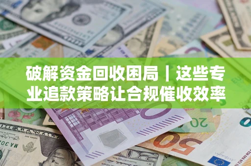 济南破解资金回收困局｜这些专业追款策略让合规催收效率翻倍