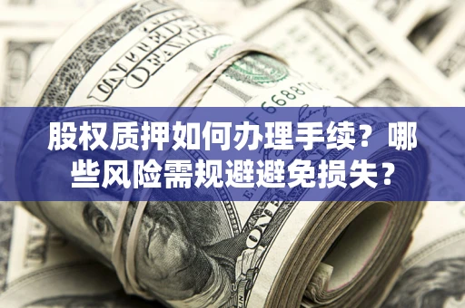 济南股权质押如何办理手续？哪些风险需规避避免损失？