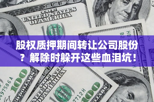 济南股权质押期间转让公司股份？解除时躲开这些血泪坑！