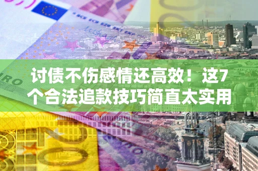 济南讨债不伤感情还高效！这7个合法追款技巧简直太实用