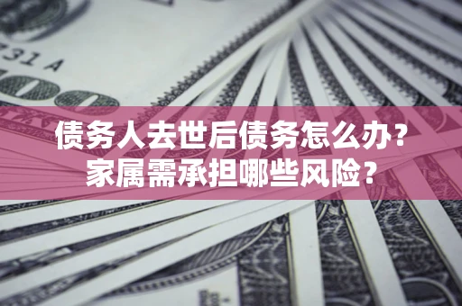 济南债务人去世后债务怎么办？家属需承担哪些风险？