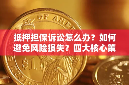济南抵押担保诉讼怎么办？如何避免风险损失？四大核心策略全解读