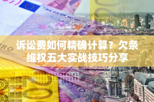 济南诉讼费如何精确计算？欠条维权五大实战技巧分享
