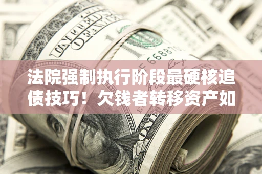 济南法院强制执行阶段最硬核追债技巧！欠钱者转移资产如何破解？