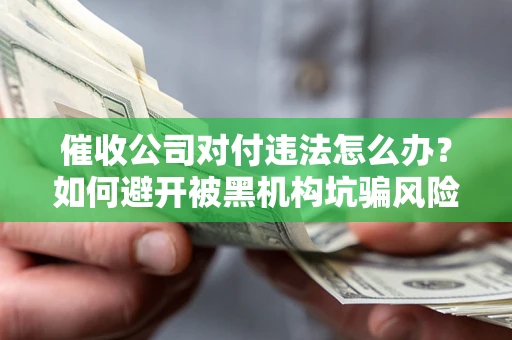 济南催收公司对付违法怎么办？如何避开被黑机构坑骗风险