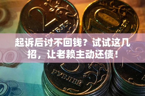 济南起诉后讨不回钱？试试这几招，让老赖主动还债！