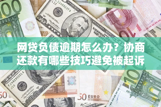 济南网贷负债逾期怎么办？协商还款有哪些技巧避免被起诉？