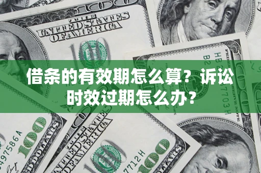 济南借条的有效期怎么算？诉讼时效过期怎么办？
