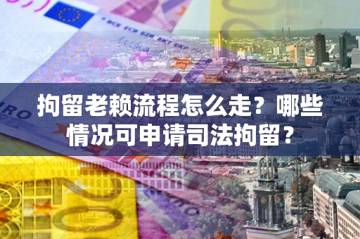 济南拘留老赖流程怎么走？哪些情况可申请司法拘留？