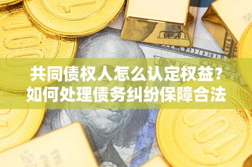 济南共同债权人怎么认定权益？如何处理债务纠纷保障合法权益？