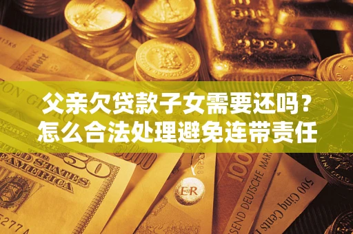 济南父亲欠贷款子女需要还吗？怎么合法处理避免连带责任？
