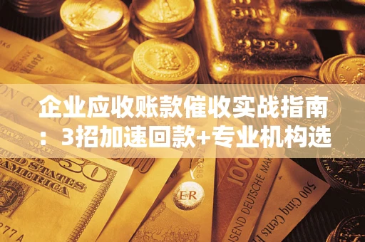 济南企业应收账款催收实战指南：3招加速回款+专业机构选择避坑