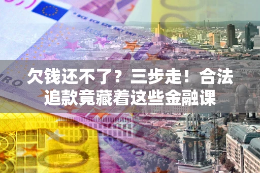 济南欠钱还不了？三步走！合法追款竟藏着这些金融课