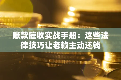 济南账款催收实战手册：这些法律技巧让老赖主动还钱