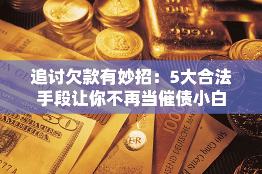 济南追讨欠款有妙招：5大合法手段让你不再当催债小白