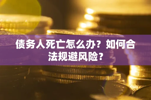 济南债务人死亡怎么办？如何合法规避风险？