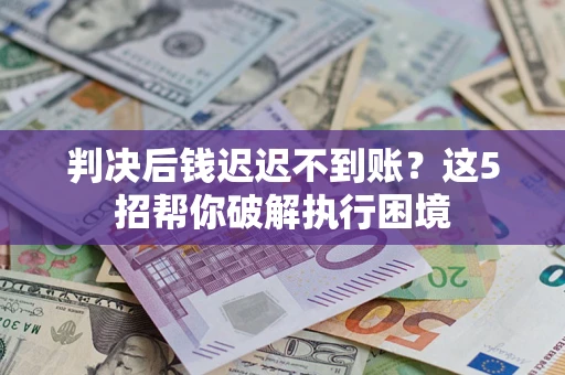 济南判决后钱迟迟不到账？这5招帮你破解执行困境