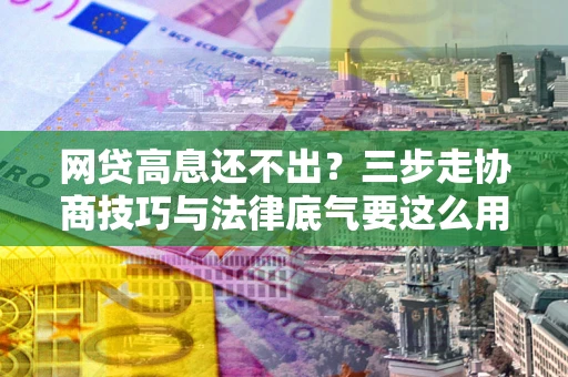 济南网贷高息还不出？三步走协商技巧与法律底气要这么用