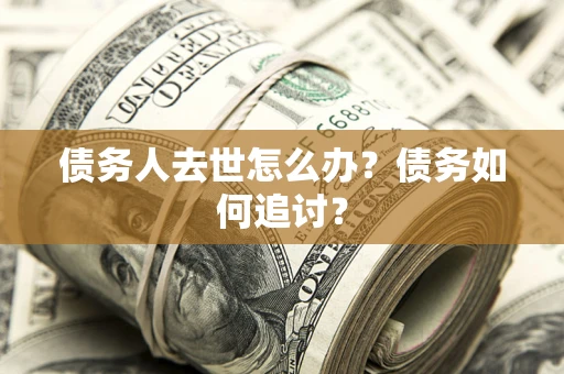 济南债务人去世怎么办？债务如何追讨？