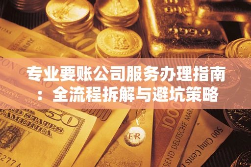 济南专业要账公司服务办理指南：全流程拆解与避坑策略