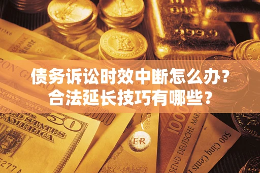 济南债务诉讼时效中断怎么办？合法延长技巧有哪些？