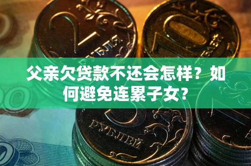 济南父亲欠贷款不还会怎样？如何避免连累子女？
