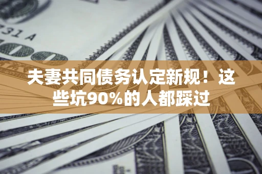 济南夫妻共同债务认定新规！这些坑90%的人都踩过