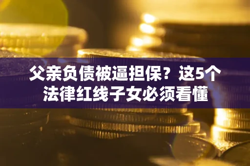 济南父亲负债被逼担保？这5个法律红线子女必须看懂