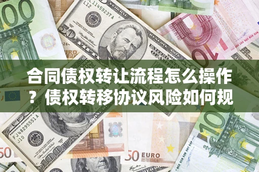 济南合同债权转让流程怎么操作？债权转移协议风险如何规避？