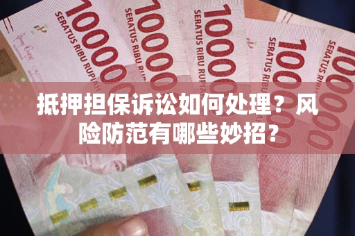 济南抵押担保诉讼如何处理？风险防范有哪些妙招？