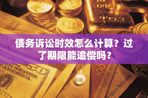 济南债务诉讼时效怎么计算？过了期限能追偿吗？