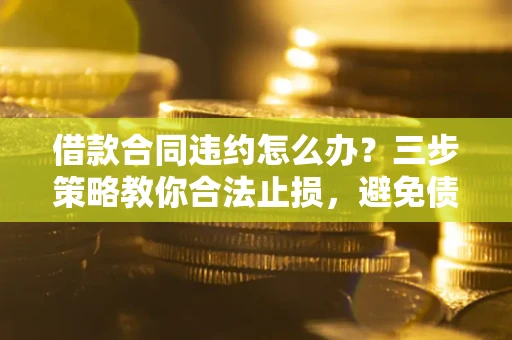 济南借款合同违约怎么办？三步策略教你合法止损，避免债务危机升级