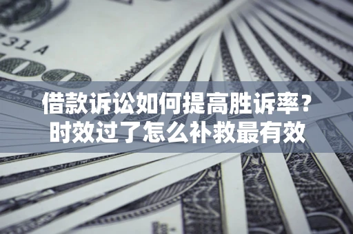济南借款诉讼如何提高胜诉率？时效过了怎么补救最有效