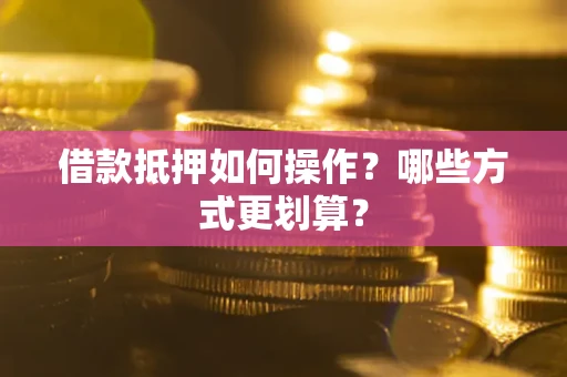 济南借款抵押如何操作？哪些方式更划算？