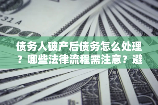 济南债务人破产后债务怎么处理？哪些法律流程需注意？避免踩坑指南