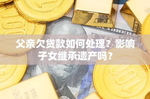济南父亲欠贷款如何处理？影响子女继承遗产吗？