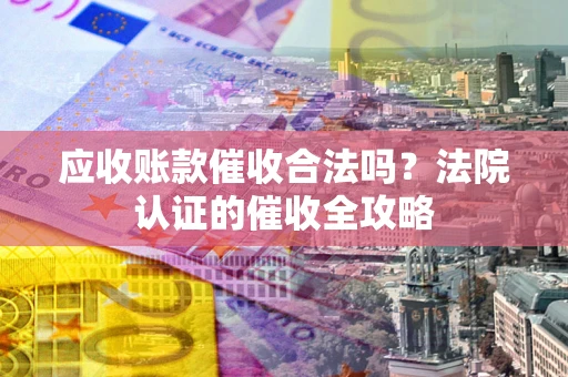 济南应收账款催收合法吗？法院认证的催收全攻略
