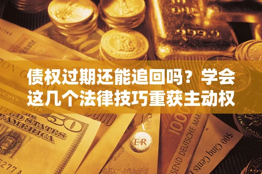济南债权过期还能追回吗？学会这几个法律技巧重获主动权