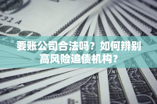 济南要账公司合法吗？如何辨别高风险追债机构？