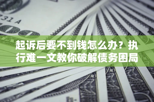 济南起诉后要不到钱怎么办？执行难一文教你破解债务困局