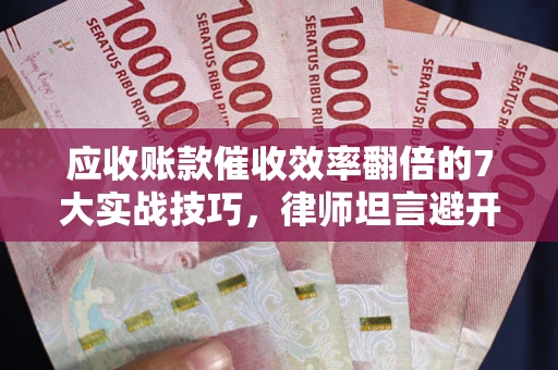 济南应收账款催收效率翻倍的7大实战技巧，律师坦言避开这些法律雷区最关键