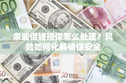 济南亲戚借钱担保怎么处理？风险如何化解确保安全