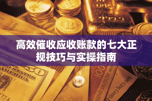 济南高效催收应收账款的七大正规技巧与实操指南