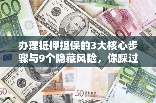 济南办理抵押担保的3大核心步骤与9个隐藏风险，你踩过哪个坑？