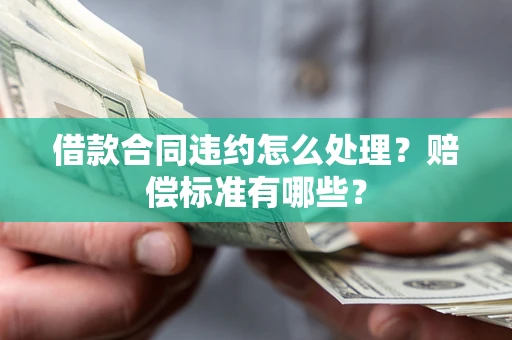 济南借款合同违约怎么处理？赔偿标准有哪些？